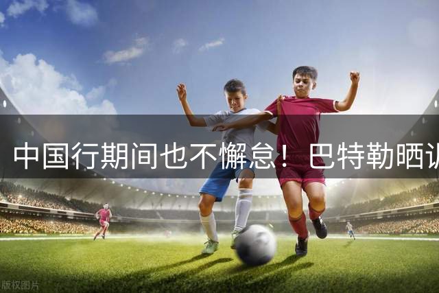 中国行期间也不懈怠！巴特勒晒训练视频 右膝戴着护具投篮