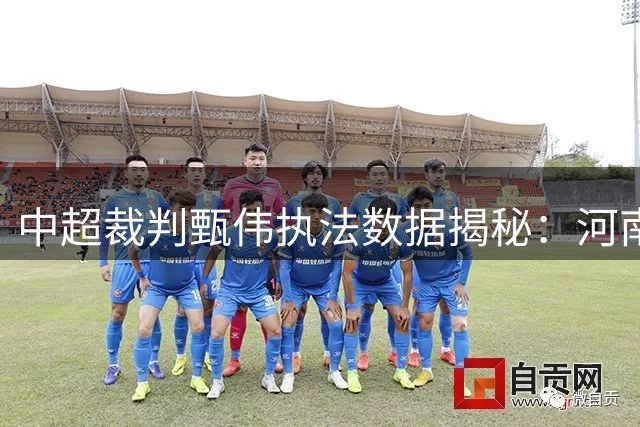 中超裁判甄伟执法数据揭秘：河南队主场迎战大连英博保持不败