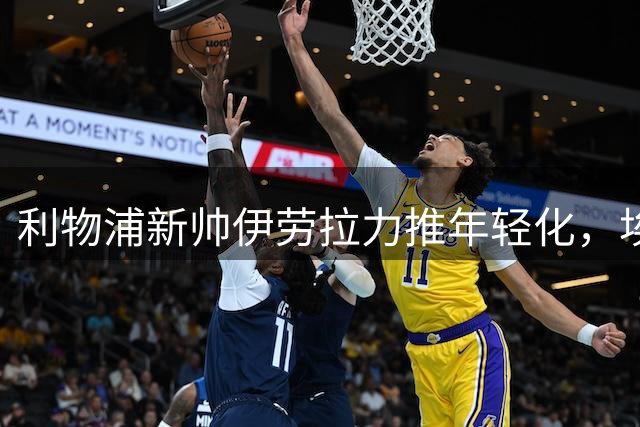 利物浦新帅伊劳拉力推年轻化，埃利奥特迎来救赎良机