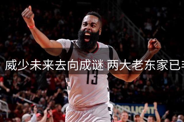 威少未来去向成谜 两大老东家已非潜在下家