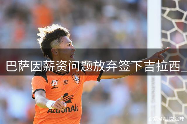 巴萨因薪资问题放弃签下吉拉西 将另寻锋线补强人选