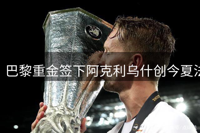 巴黎重金签下阿克利乌什创今夏法甲纪录 巴尔科拉去向成谜