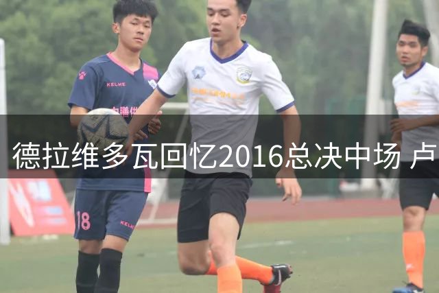 德拉维多瓦回忆2016总决中场 卢指导激励詹姆斯带动全队