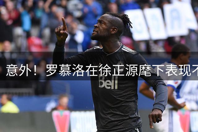 意外！罗慕洛在徐正源麾下表现不俗，为何本赛季在蓉城却发挥平平