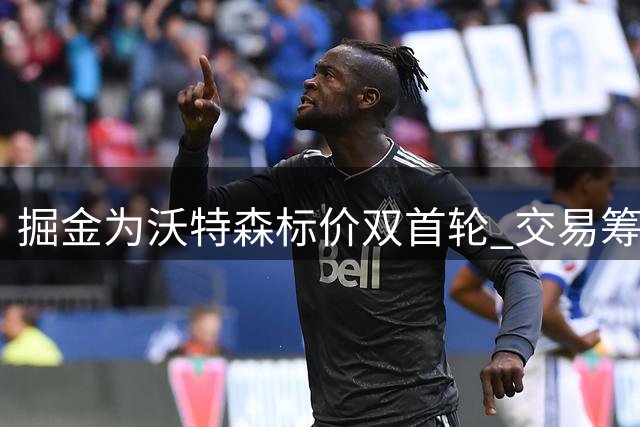 掘金为沃特森标价双首轮 交易筹码对标爵士凯斯勒