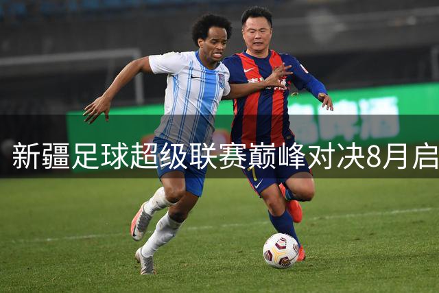 新疆足球超级联赛巅峰对决8月启幕 四强球队决战乌鲁木齐