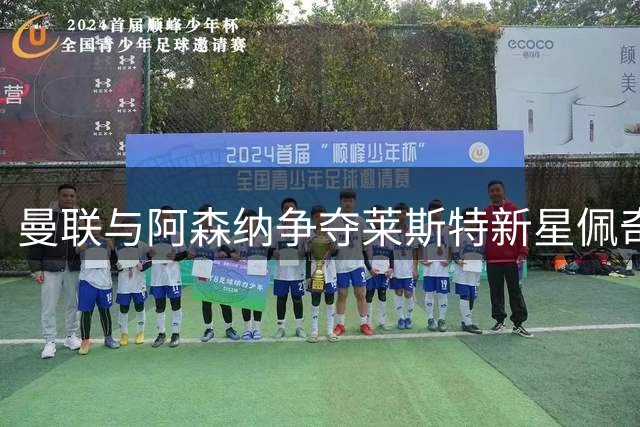 曼联与阿森纳争夺莱斯特新星佩奇，转会谈判进入关键时刻