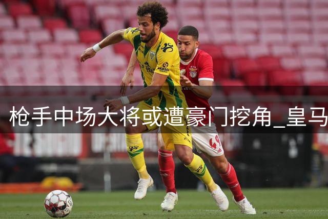 枪手中场大将或遭豪门挖角 皇马蓝军展开争夺战