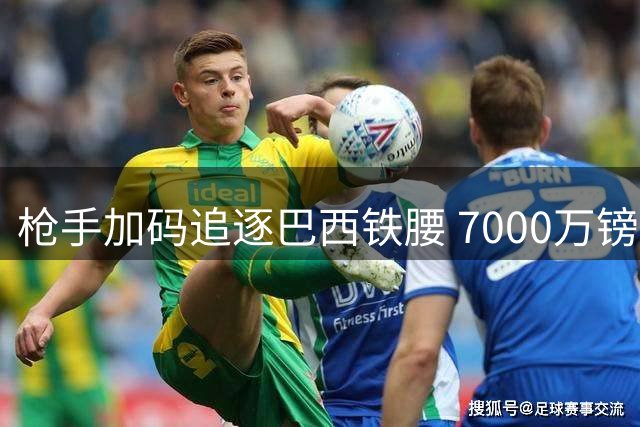 枪手加码追逐巴西铁腰 7000万镑新报价考验纽卡留人决心