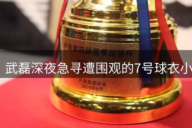 武磊深夜急寻遭围观的7号球衣小球迷