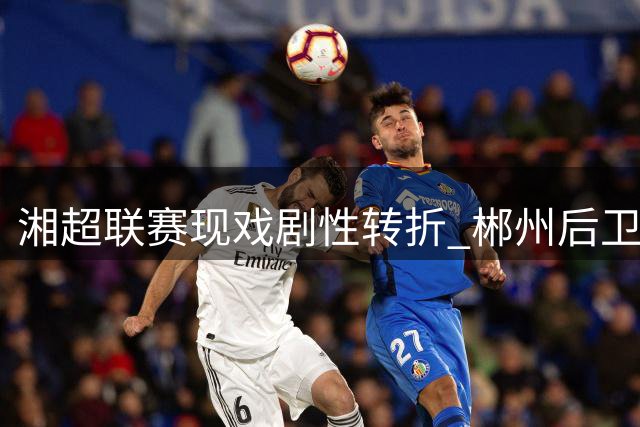 湘超联赛现戏剧性转折 郴州后卫自摆乌龙助株洲主场破局