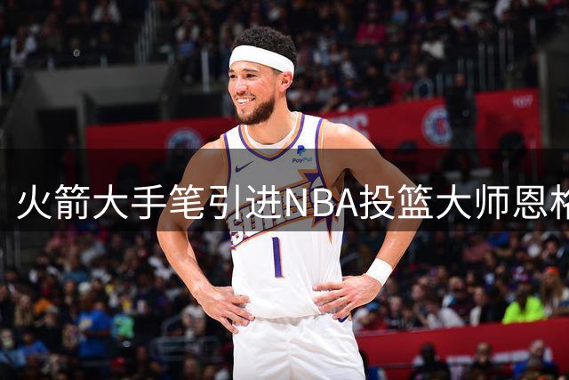 火箭大手笔引进NBA投篮大师恩格兰德，为新时代投篮革命注入强心剂