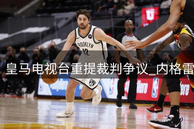 皇马电视台重提裁判争议 内格雷拉旧案阴影笼罩西甲