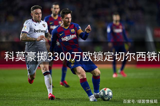 科莫豪掷3300万欧锁定切尔西铁闸 查洛巴意甲体检在即