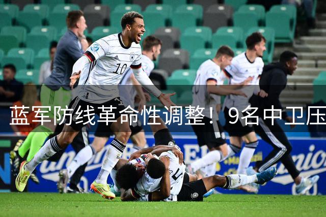 蓝军防线革命性调整！9名中卫压阵引发英超最残酷后卫竞争