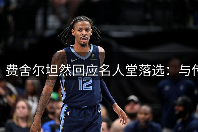 费舍尔坦然回应名人堂落选：与传奇控卫存在客观差距