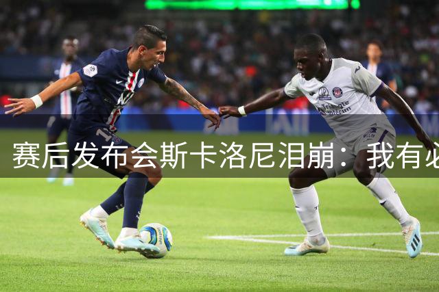 赛后发布会斯卡洛尼泪崩：我有必要思考一下未来