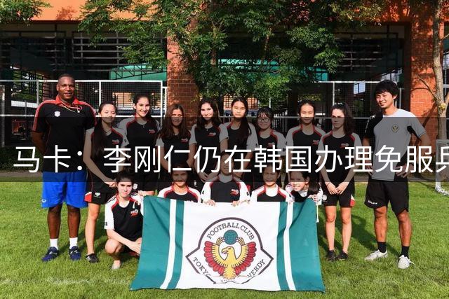 马卡：李刚仁仍在韩国办理免服兵役相关手续，归队时间待定