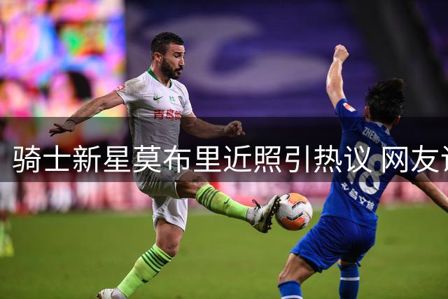 骑士新星莫布里近照引热议 网友调侃"休赛期发福