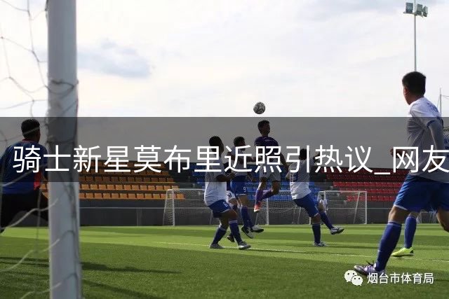骑士新星莫布里近照引热议 网友调侃"休赛期发福