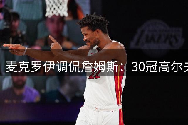 麦克罗伊调侃詹姆斯：30冠高尔夫名将想给篮球巨星上课