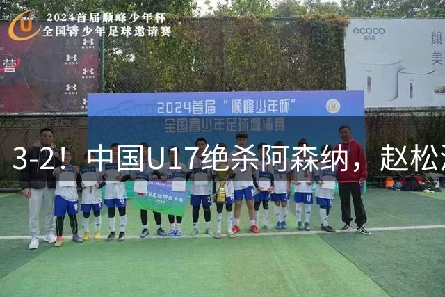 3-2！中国U17绝杀阿森纳，赵松源“1对5”破门，戏耍对手后防线