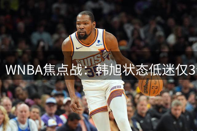 WNBA焦点战：韩旭状态低迷仅3分 王牌核心威尔逊33+10率队取胜